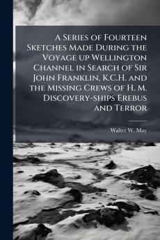A Series of Fourteen Sketches Made During the Voyage up Wellington Channel in Search of Sir John Franklin K.C.H. and the Missing Crews of H. M. Discovery-ships Erebus and Terror