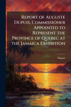 Report of Auguste Dupuis Commissioner Appointed to Represent the Province of Quebec at the Jamaica Exhibition