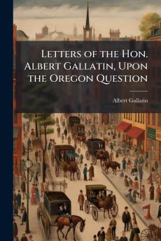 Letters of the Hon. Albert Gallatin Upon the Oregon Question