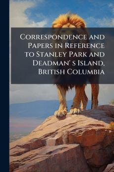 Correspondence and Papers in Reference to Stanley Park and Deadman' s Island British Columbia