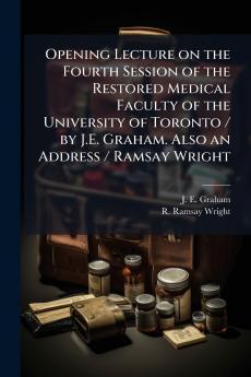 Opening Lecture on the Fourth Session of the Restored Medical Faculty of the University of Toronto / by J.E. Graham. Also an Address / Ramsay Wright