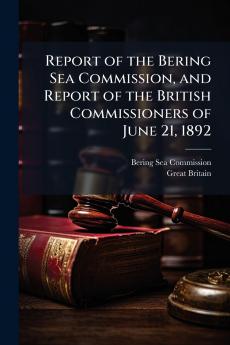 Report of the Bering Sea Commission and Report of the British Commissioners of June 21 1892