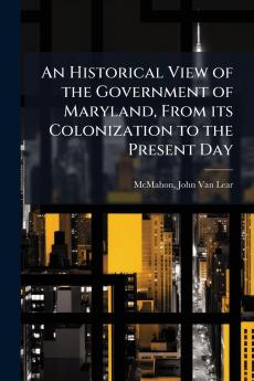 An Historical View of the Government of Maryland From its Colonization to the Present Day