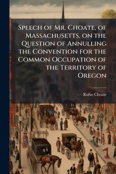 Speech of Mr. Choate of Massachusetts on the Question of Annulling the Convention for the Common Occupation of the Territory of Oregon