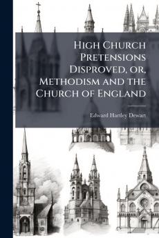 High Church Pretensions Disproved or Methodism and the Church of England