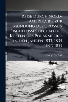 Reise durch Nord-Amerika bis zur Mündung des grossen Fischflusses und an des Küsten des Polarmeeres in den Jahren 1833 1834 und 1835
