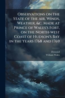 Observations on the State of the air Winds Weather &c. Made at Prince of Wales's Fort on the North-west Coast of Hudson's Bay in the Years 1768 and 1769