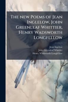 The new Poems of Jean Inglelow John Greenleaf Whittier Henry Wadsworth Longfellow