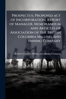 Prospectus Proposed act of Incorporation Report of Manager Memorandum and Articles of Association of the British Columbia Milling and Mining Company