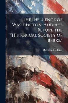 The Influence of Washington; Address Before the Historical Society of Berks.