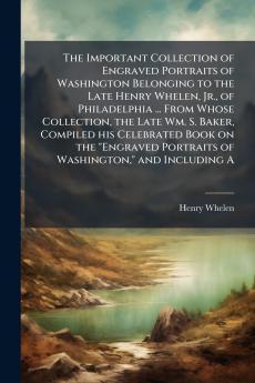 The Important Collection of Engraved Portraits of Washington Belonging to the Late Henry Whelen Jr. of Philadelphia ... From Whose Collection the Late Wm. S. Baker Compiled his Celebrated Book on the Engraved Portraits of Washington and Including A