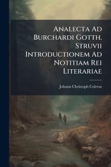 Analecta Ad Burchardi Gotth. Struvii Introductionem Ad Notitiam Rei Literariae