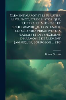 Clément Marot et le Psautier huguenot étude historique littéraire musicale et bibliographique contenant les mélodies primitives des psaumes et des spécimens d'harmonie de Clément Jannequin Bourgeois ... etc