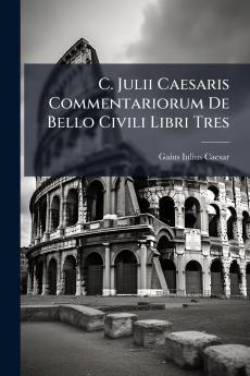 C. Julii Caesaris Commentariorum De Bello Civili Libri Tres