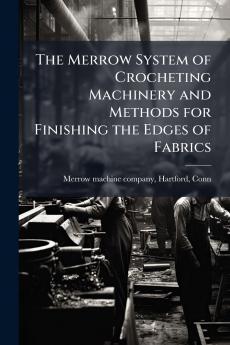 The Merrow System of Crocheting Machinery and Methods for Finishing the Edges of Fabrics