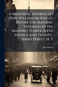 A Memorial Address on Hon. William McKinley Before the Masonic Veterans in the Masonic Temple Sixth Avenue and Twenty-third Street N. Y