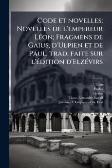Code et novelles; Novelles de l'empereur Léon; Fragmens de Gaius d'Ulpien et de Paul trad. faite sur l'édition d'Elzévirs