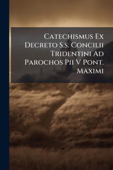Catechismus Ex Decreto S.s. Concilii Tridentini Ad Parochos Pii V Pont. Maximi