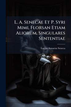 L. A. Senecae Et P. Syri Mimi Florsan Etiam Aliorum Singulares Sententiae