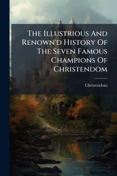 The Illustrious And Renown'd History Of The Seven Famous Champions Of Christendom