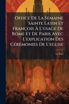 Office De La Semaine Sainte Latin Et François À L'usage De Rome Et De Paris Avec L'explication Des Cérémonies De L'eglise