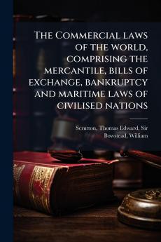The Commercial laws of the world comprising the mercantile bills of exchange bankruptcy and maritime laws of civilised nations