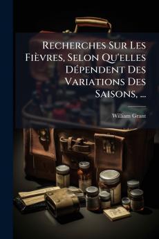 Recherches Sur Les Fièvres Selon Qu'elles Dépendent Des Variations Des Saisons ...