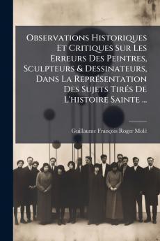 Observations Historiques Et Critiques Sur Les Erreurs Des Peintres Sculpteurs & Dessinateurs Dans La Représentation Des Sujets Tirés De L'histoire Sainte ...