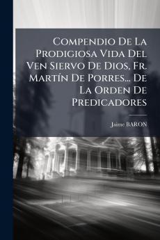 Compendio De La Prodigiosa Vida Del Ven Siervo De Dios Fr. Martín De Porres... De La Orden De Predicadores
