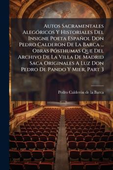 Autos Sacramentales Alegóricos Y Historiales Del Insigne Poeta Español Don Pedro Calderon De La Barca ... Obras Pósthumas Que Del Archivo De La Villa De Madrid Saca Originales A Luz Don Pedro De Pando Y Mier Part 3