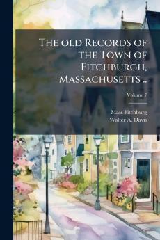 The old Records of the Town of Fitchburgh Massachusetts ..; Volume 7