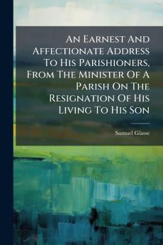 An Earnest And Affectionate Address To His Parishioners From The Minister Of A Parish On The Resignation Of His Living To His Son