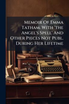 Memoir Of Emma Tatham. With 'the Angel's Spell' And Other Pieces Not Publ. During Her Lifetime