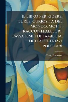 Il libro per ridere; burle curiosita del mondo motti racconti allegri passatempi di famiglia dettati e frizzi popolari