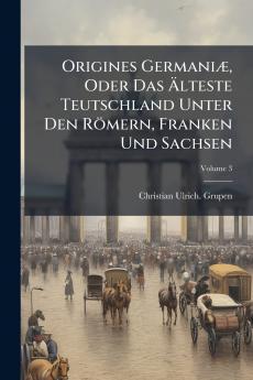 Origines Germaniæ Oder Das Älteste Teutschland Unter Den Römern Franken Und Sachsen; Volume 3