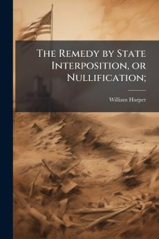 The Remedy by State Interposition or Nullification;