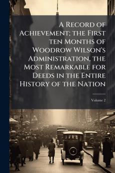 A Record of Achievement; the First ten Months of Woodrow Wilson's Administration the Most Remarkable for Deeds in the Entire History of the Nation; Volume 2