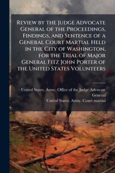 Review by the Judge Advocate General of the Proceedings Findings and Sentence of a General Court Martial Held in the City of Washington for the Trial of Major General Fitz John Porter of the United States Volunteers