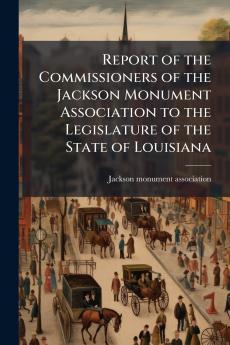 Report of the Commissioners of the Jackson Monument Association to the Legislature of the State of Louisiana