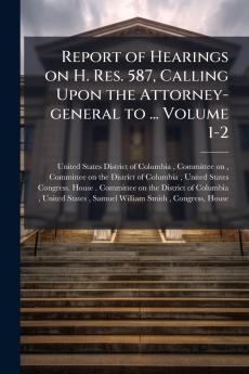 Report of Hearings on H. Res. 587 Calling Upon the Attorney-general to ... Volume 1-2