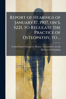 Report of Hearings of January 17 1907 on S. 5221 to Regulate the Practice of Osteopathy to ...