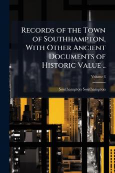 Records of the Town of Southhampton With Other Ancient Documents of Historic Value ..; Volume 3