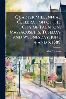 Quarter Millennial Celebration of the City of Taunton Massacusetts Tuseday and Wednesday June 4 and 5 1889