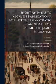 Short Answers to Reckless Fabrications Against the Democratic Candidate for President James Buchanan; Volume 2