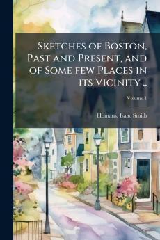 Sketches of Boston Past and Present and of Some few Places in its Vicinity ..; Volume 1