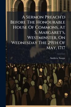 A Sermon Preach'd Before The Honourable House Of Commons At S. Margaret's Westminster On Wednesday The 29th Of May 1717