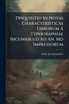 Disquisitio In Notas Characteristicas Librorum A Typographiae Incunabulo Ad An. Md Impressorum