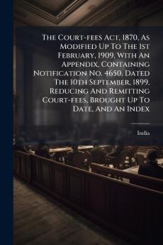 The Court-fees Act 1870 As Modified Up To The 1st February 1909 With An Appendix Containing Notification No. 4650 Dated The 10th September 1899 Reducing And Remitting Court-fees Brought Up To Date And An Index
