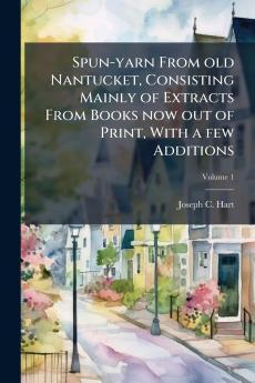 Spun-yarn From old Nantucket Consisting Mainly of Extracts From Books now out of Print With a few Additions; Volume 1