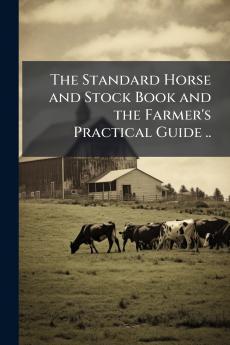 The Standard Horse and Stock Book and the Farmer's Practical Guide ..